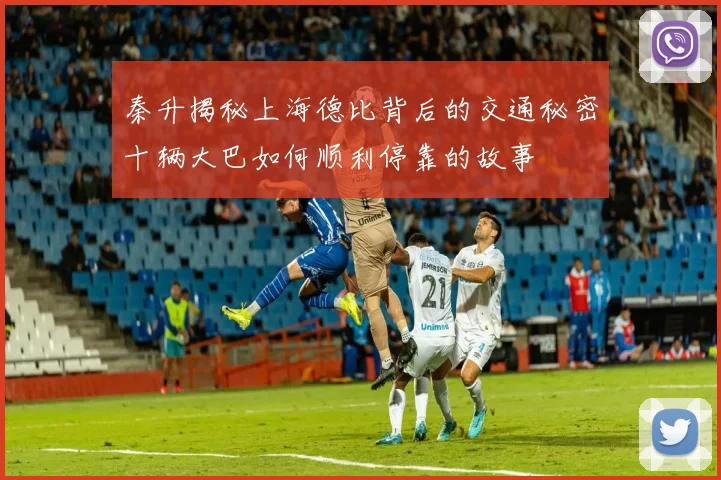 秦升揭秘上海德比背后的交通秘密十辆大巴如何顺利停靠的故事