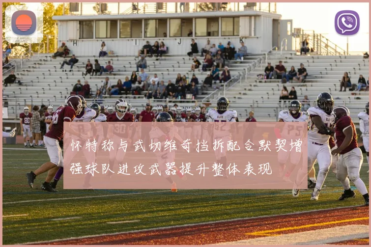 怀特称与武切维奇挡拆配合默契增强球队进攻武器提升整体表现