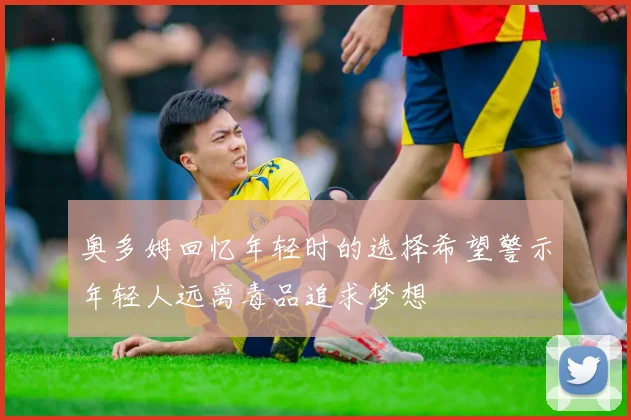 奥多姆回忆年轻时的选择希望警示年轻人远离毒品追求梦想
