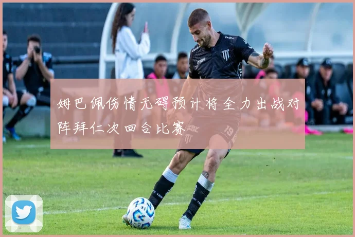 姆巴佩伤情无碍预计将全力出战对阵拜仁次回合比赛