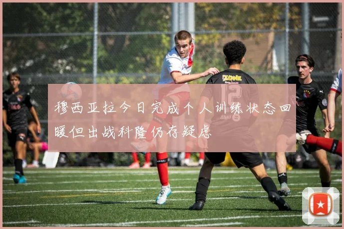 穆西亚拉今日完成个人训练状态回暖但出战科隆仍存疑虑