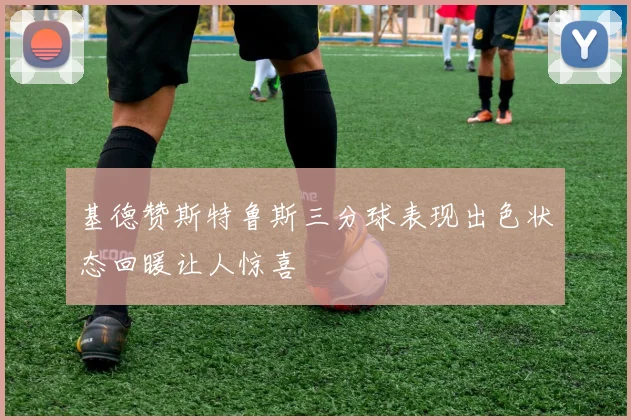 基德赞斯特鲁斯三分球表现出色状态回暖让人惊喜