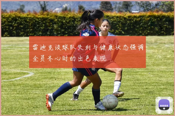 雷迪克谈球队失利与健康状态强调全员齐心时的出色表现