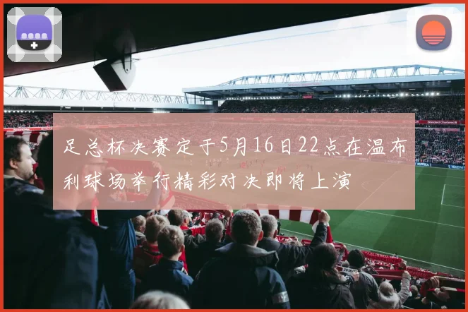 足总杯决赛定于5月16日22点在温布利球场举行精彩对决即将上演