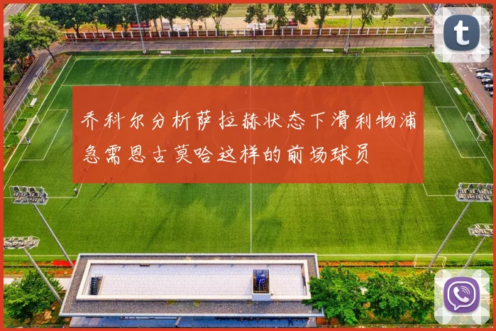 乔科尔分析萨拉赫状态下滑利物浦急需恩古莫哈这样的前场球员