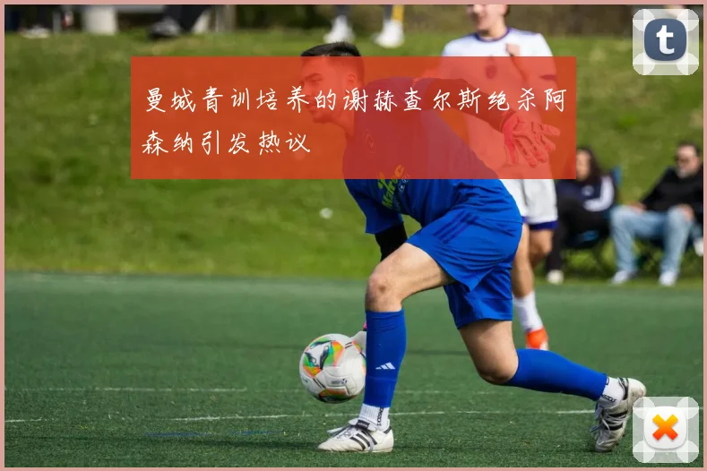 曼城青训培养的谢赫查尔斯绝杀阿森纳引发热议