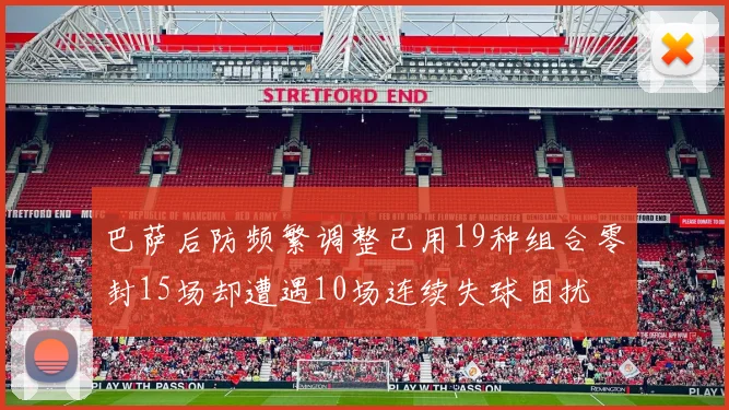 巴萨后防频繁调整已用19种组合零封15场却遭遇10场连续失球困扰